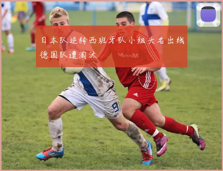日本队逆转西班牙队小组头名出线德国队遭淘汰