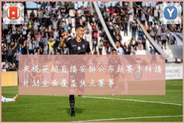央视英超直播安排公布新赛季转播计划全面覆盖焦点赛事