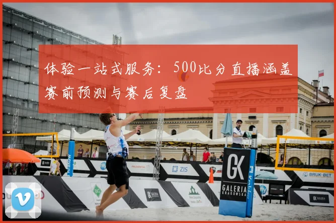 体验一站式服务：500比分直播涵盖赛前预测与赛后复盘