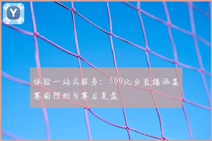 体验一站式服务：500比分直播涵盖赛前预测与赛后复盘