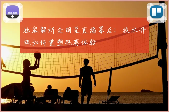 独家解析全明星直播幕后：技术升级如何重塑观赛体验