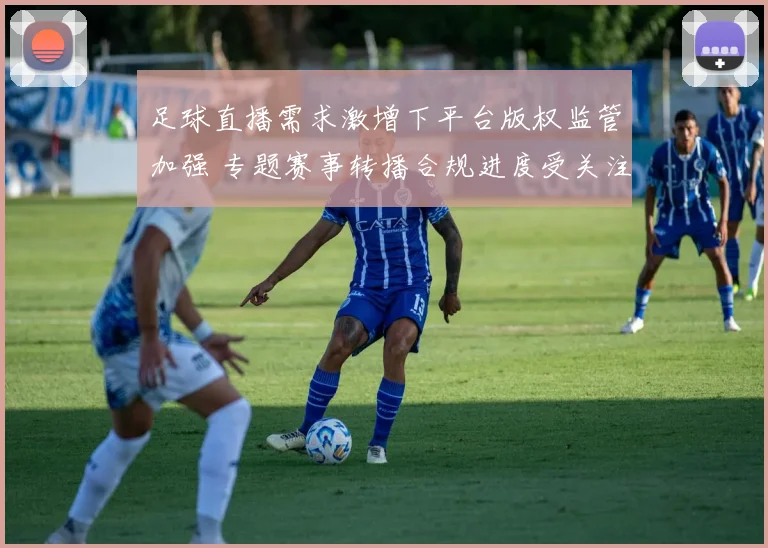 足球直播需求激增下平台版权监管加强 专题赛事转播合规进度受关注
