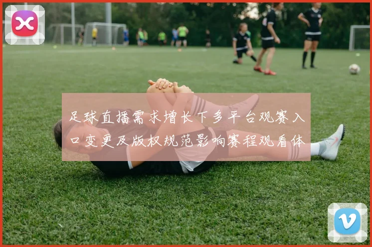 足球直播需求增长下多平台观赛入口变更及版权规范影响赛程观看体验