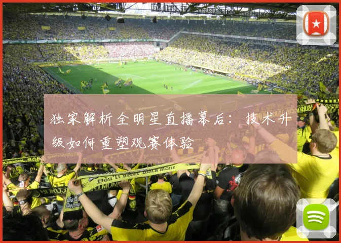 独家解析全明星直播幕后:技术升级如何重塑观赛体验